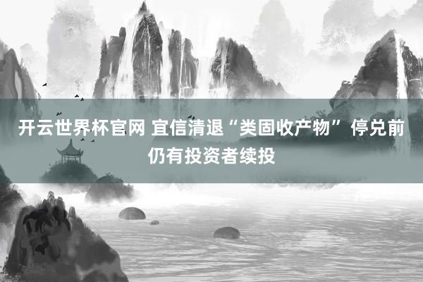 開云世界杯官網 宜信清退“類固收產物” 停兌前仍有投資者續投