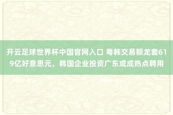開云足球世界杯中國官網入口 粵韓交易額龍套619億好意思元，韓國企業投資廣東或成熱點聘用