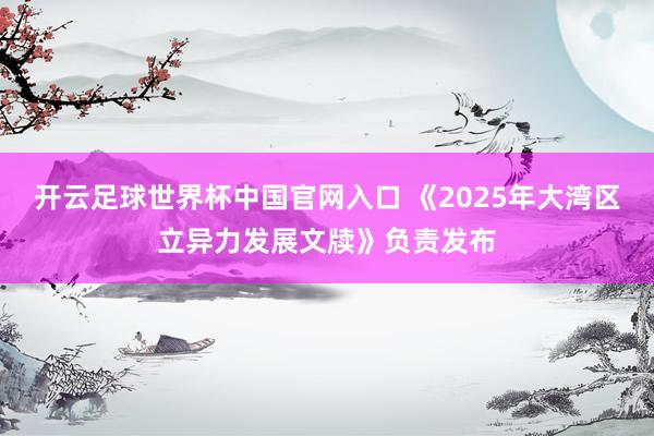 開云足球世界杯中國官網入口 《2025年大灣區立異力發展文牘》負責發布