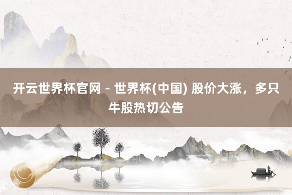 開(kāi)云世界杯官網(wǎng) - 世界杯(中國(guó)) 股價(jià)大漲，多只牛股熱切公告