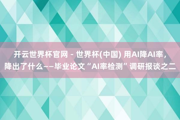 開云世界杯官網 - 世界杯(中國) 用AI降AI率，降出了什么——畢業論文“AI率檢測”調研報談之二
