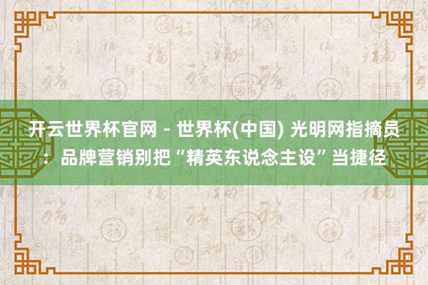 開云世界杯官網(wǎng) - 世界杯(中國) 光明網(wǎng)指摘員：品牌營銷別把“精英東說念主設(shè)”當(dāng)捷徑