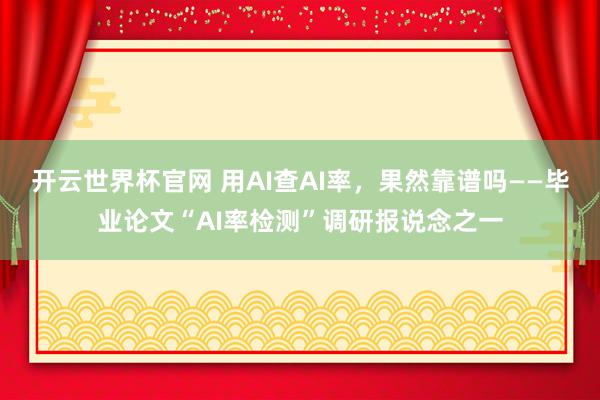 開云世界杯官網(wǎng) 用AI查AI率，果然靠譜嗎——畢業(yè)論文“AI率檢測”調(diào)研報說念之一