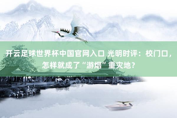 開云足球世界杯中國官網(wǎng)入口 光明時評：校門口，怎樣就成了“游煙”重災地？