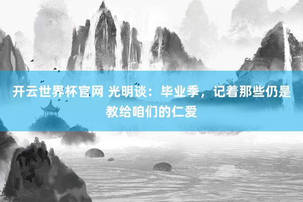 開云世界杯官網 光明談：畢業季，記著那些仍是教給咱們的仁愛