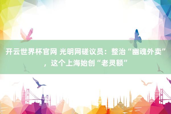 開云世界杯官網 光明網磋議員：整治“幽魂外賣”，這個上海始創“老靈額”