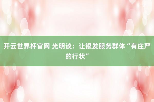 開云世界杯官網 光明談：讓銀發服務群體“有莊嚴的行狀”