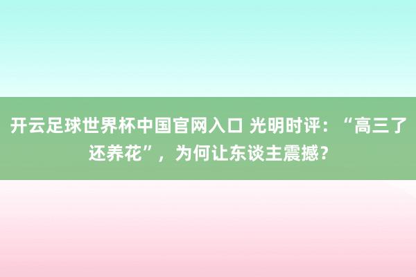 開云足球世界杯中國官網(wǎng)入口 光明時評：“高三了還養(yǎng)花”，為何讓東談主震撼？