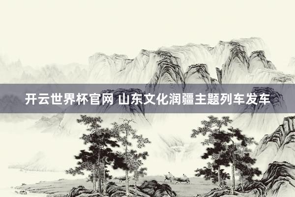 開(kāi)云世界杯官網(wǎng) 山東文化潤(rùn)疆主題列車(chē)發(fā)車(chē)