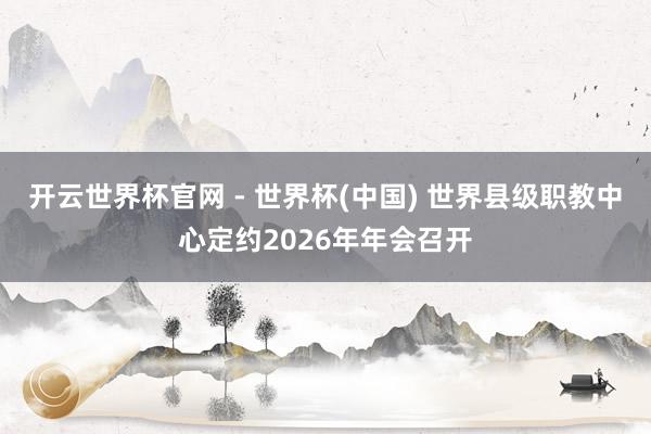 開云世界杯官網(wǎng) - 世界杯(中國) 世界縣級職教中心定約2026年年會召開