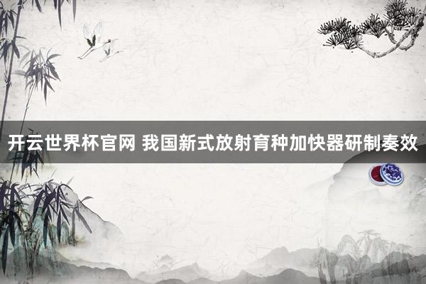 開云世界杯官網(wǎng) 我國新式放射育種加快器研制奏效