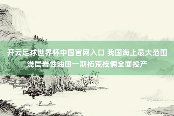 開云足球世界杯中國官網入口 我國海上最大范圍淺層巖性油田一期拓荒技倆全面投產