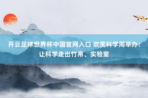 開云足球世界杯中國官網(wǎng)入口 歡笑科學(xué)周舉辦：讓科學(xué)走出竹帛、實(shí)驗室