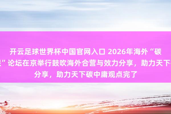 開云足球世界杯中國官網入口 2026年海外“碳中庸與動力智聯”論壇在京舉行鼓吹海外合營與效力分享，助力天下碳中庸觀點完了