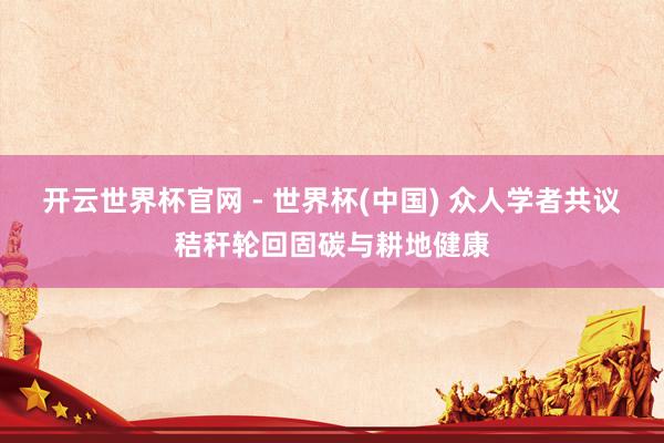 開云世界杯官網(wǎng) - 世界杯(中國) 眾人學(xué)者共議秸稈輪回固碳與耕地健康