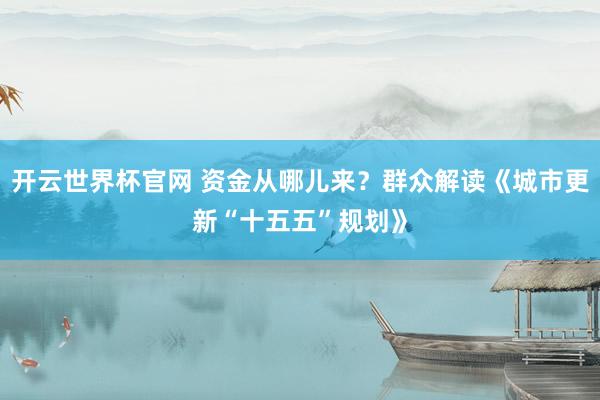 開云世界杯官網 資金從哪兒來？群眾解讀《城市更新“十五五”規劃》