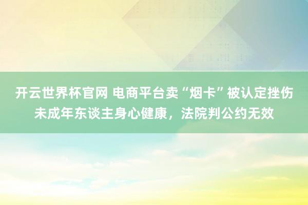 開云世界杯官網 電商平臺賣“煙卡”被認定挫傷未成年東談主身心健康，法院判公約無效