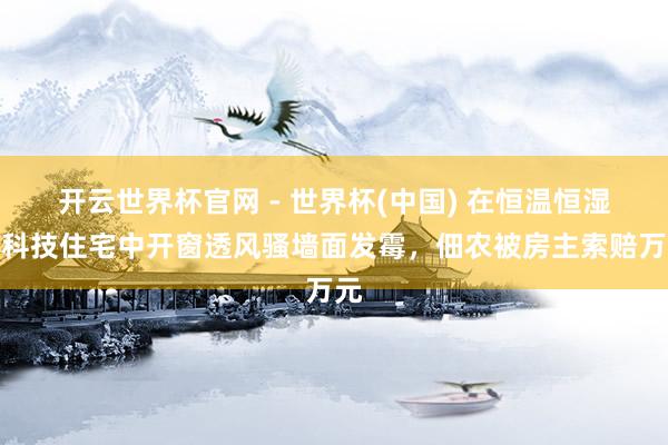 開(kāi)云世界杯官網(wǎng) - 世界杯(中國(guó)) 在恒溫恒濕的科技住宅中開(kāi)窗透風(fēng)騷墻面發(fā)霉，佃農(nóng)被房主索賠萬(wàn)元