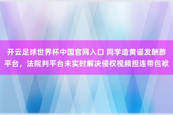 開云足球世界杯中國官網(wǎng)入口 同學造黃謠發(fā)酬酢平臺，法院判平臺未實時解決侵權(quán)視頻擔連帶包袱