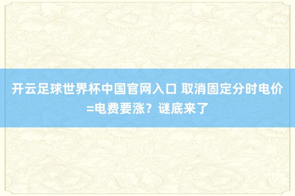 開(kāi)云足球世界杯中國(guó)官網(wǎng)入口 取消固定分時(shí)電價(jià)=電費(fèi)要漲？謎底來(lái)了