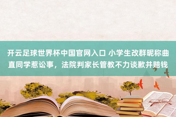 開云足球世界杯中國官網入口 小學生改群昵稱曲直同學惹訟事，法院判家長管教不力談歉并賠錢