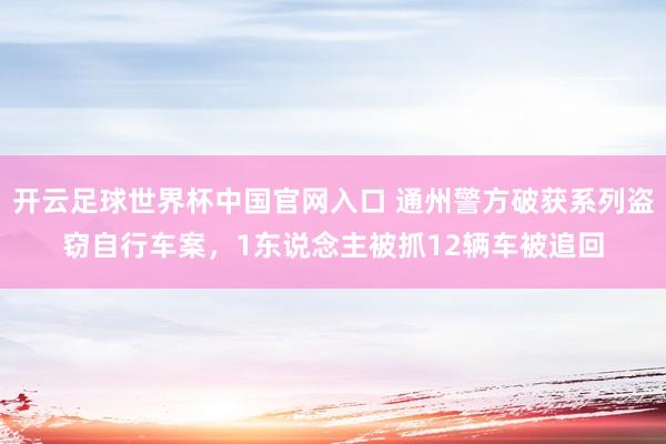 開云足球世界杯中國官網入口 通州警方破獲系列盜竊自行車案，1東說念主被抓12輛車被追回