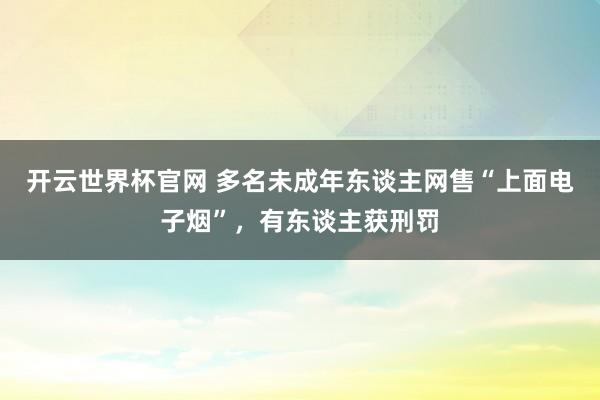 開云世界杯官網 多名未成年東談主網售“上面電子煙”，有東談主獲刑罰