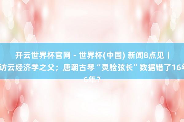 開云世界杯官網 - 世界杯(中國) 新聞8點見丨專訪云經濟學之父；唐朝古琴“靈驗弦長”數據錯了16年？