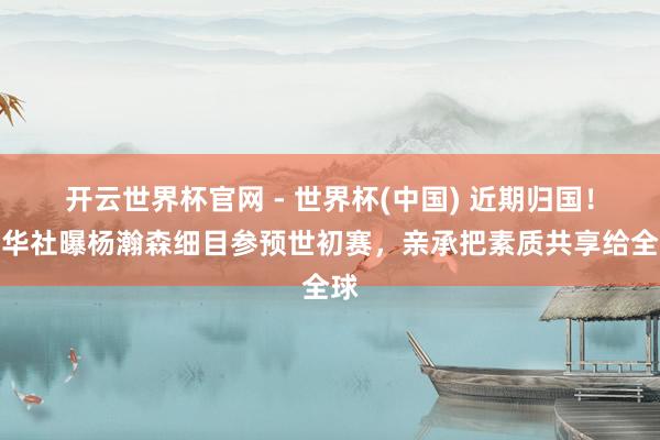 開云世界杯官網(wǎng) - 世界杯(中國) 近期歸國！新華社曝楊瀚森細(xì)目參預(yù)世初賽，親承把素質(zhì)共享給全球