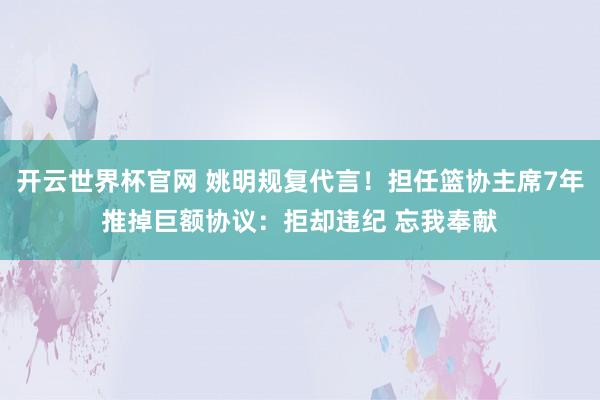 開云世界杯官網 姚明規復代言！擔任籃協主席7年推掉巨額協議：拒卻違紀 忘我奉獻