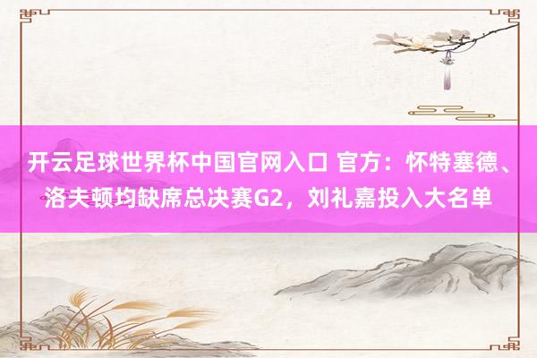 開云足球世界杯中國官網入口 官方：懷特塞德、洛夫頓均缺席總決賽G2，劉禮嘉投入大名單