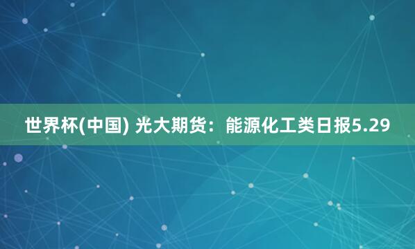 世界杯(中國(guó)) 光大期貨：能源化工類日?qǐng)?bào)5.29