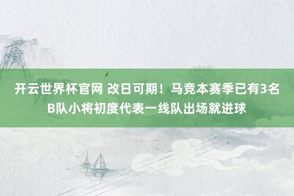 開云世界杯官網(wǎng) 改日可期！馬競本賽季已有3名B隊小將初度代表一線隊出場就進球