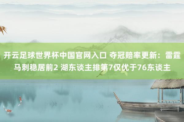 開(kāi)云足球世界杯中國(guó)官網(wǎng)入口 奪冠賠率更新：雷霆馬刺穩(wěn)居前2 湖東談主排第7僅優(yōu)于76東談主