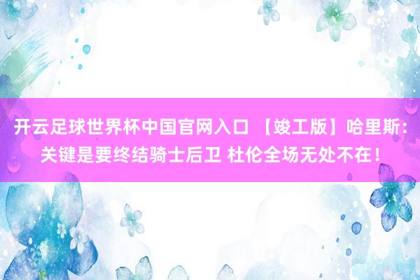 開云足球世界杯中國官網(wǎng)入口 【竣工版】哈里斯：關(guān)鍵是要終結(jié)騎士后衛(wèi) 杜倫全場無處不在！