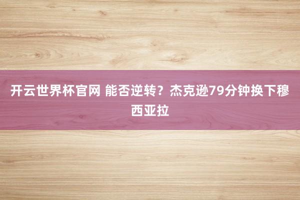 開云世界杯官網(wǎng) 能否逆轉(zhuǎn)？杰克遜79分鐘換下穆西亞拉