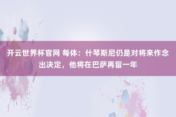 開云世界杯官網 每體：什琴斯尼仍是對將來作念出決定，他將在巴薩再留一年
