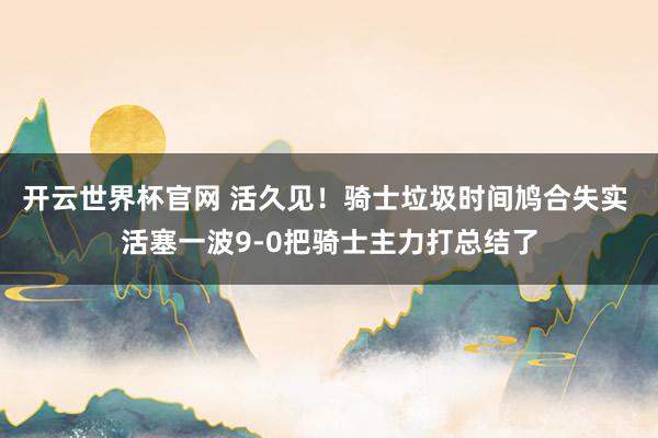 開云世界杯官網(wǎng) 活久見！騎士垃圾時間鳩合失實 活塞一波9-0把騎士主力打總結(jié)了