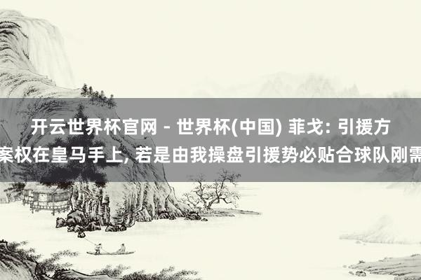開云世界杯官網 - 世界杯(中國) 菲戈: 引援方案權在皇馬手上， 若是由我操盤引援勢必貼合球隊剛需