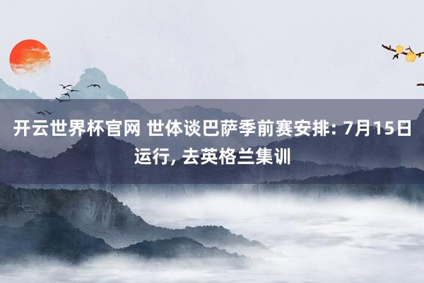 開云世界杯官網(wǎng) 世體談巴薩季前賽安排: 7月15日運(yùn)行， 去英格蘭集訓(xùn)