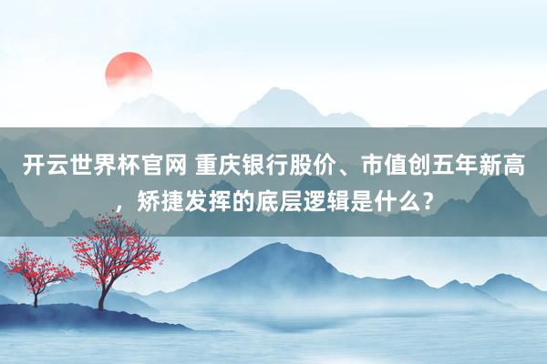 開云世界杯官網(wǎng) 重慶銀行股價、市值創(chuàng)五年新高，矯捷發(fā)揮的底層邏輯是什么？