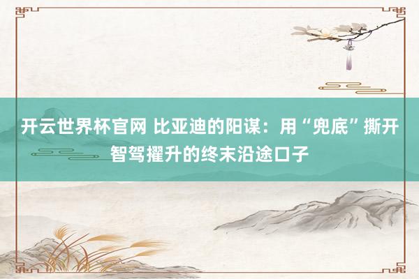 開云世界杯官網 比亞迪的陽謀：用“兜底”撕開智駕擢升的終末沿途口子