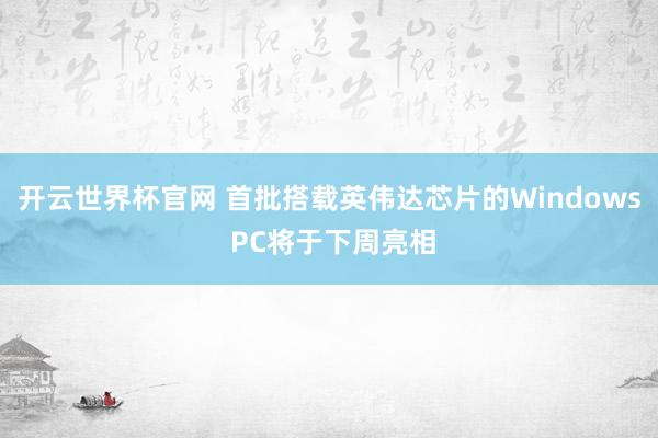 開云世界杯官網 首批搭載英偉達芯片的Windows PC將于下周亮相