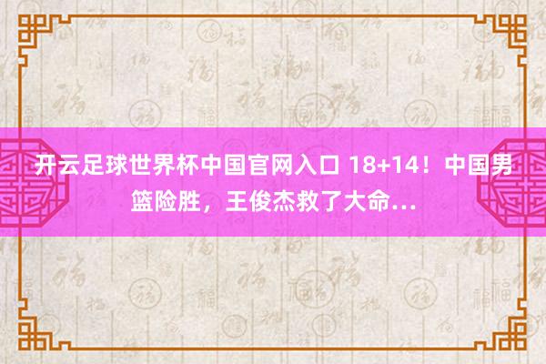 開云足球世界杯中國官網入口 18+14！中國男籃險勝，王俊杰救了大命…