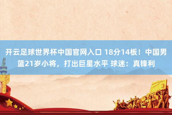 開云足球世界杯中國官網入口 18分14板！中國男籃21歲小將，打出巨星水平 球迷：真鋒利