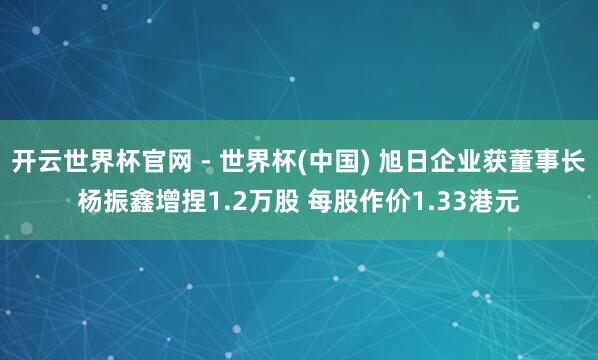 開云世界杯官網(wǎng) - 世界杯(中國) 旭日企業(yè)獲董事長楊振鑫增捏1.2萬股 每股作價1.33港元