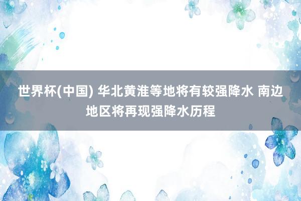世界杯(中國) 華北黃淮等地將有較強降水 南邊地區將再現強降水歷程