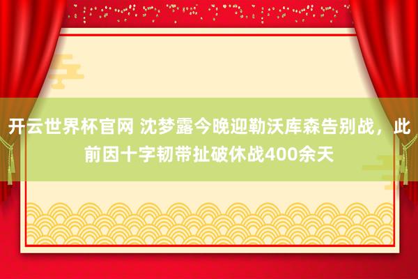 開云世界杯官網 沈夢露今晚迎勒沃庫森告別戰，此前因十字韌帶扯破休戰400余天