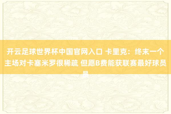 開云足球世界杯中國官網(wǎng)入口 卡里克：終末一個主場對卡塞米羅很稀疏 但愿B費能獲聯(lián)賽最好球員