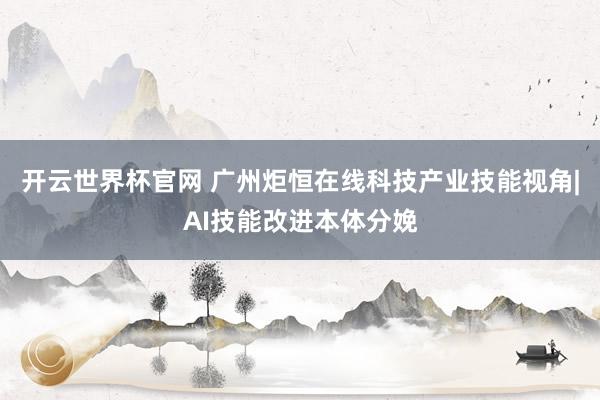 開云世界杯官網(wǎng) 廣州炬恒在線科技產(chǎn)業(yè)技能視角|AI技能改進本體分娩